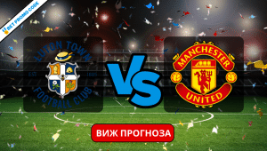 Лутън – Ман Юнайтед: прогноза и анализ, 18.02.2024